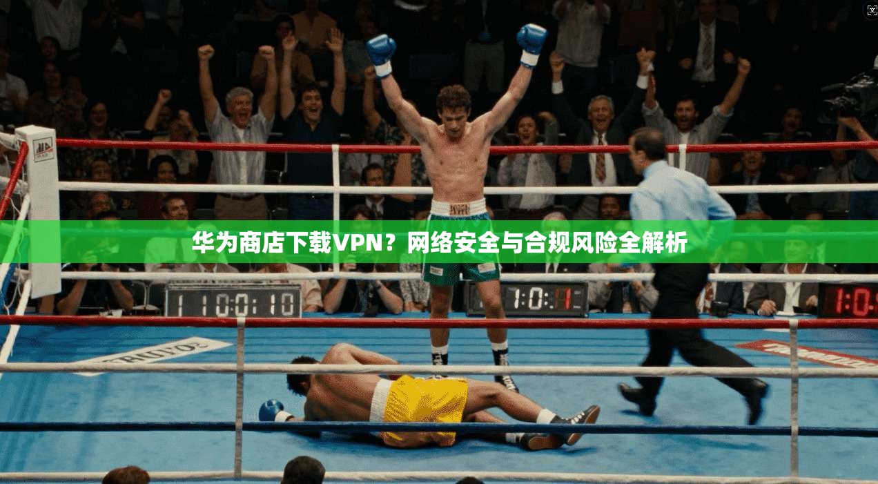 华为商店下载VPN?网络安全与合规风险全解析