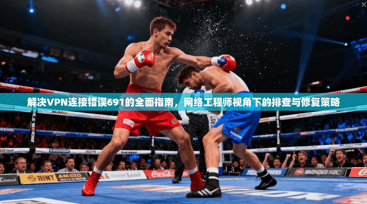 解决VPN连接错误691的全面指南,网络工程师视角下的排查与修复策略 解决VPN连接错误691的全面指南,网络工程师视角下的排查与修复策略