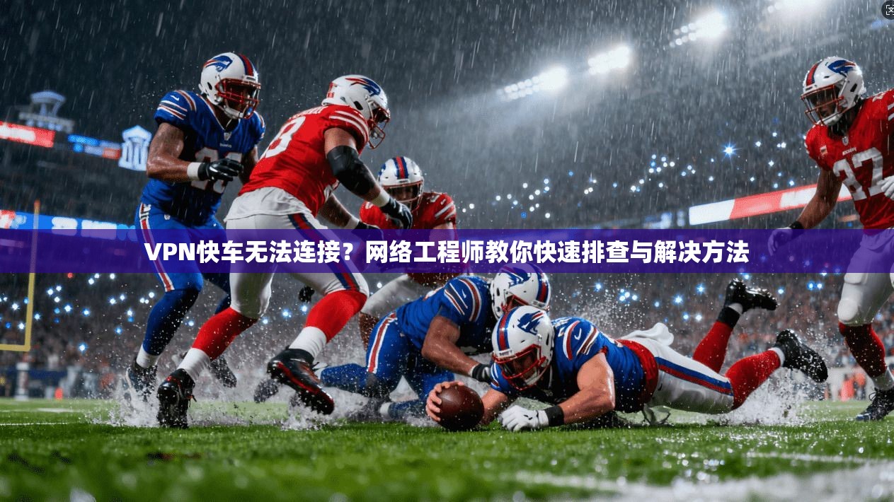 VPN快车无法连接？网络工程师教你快速排查与解决方法