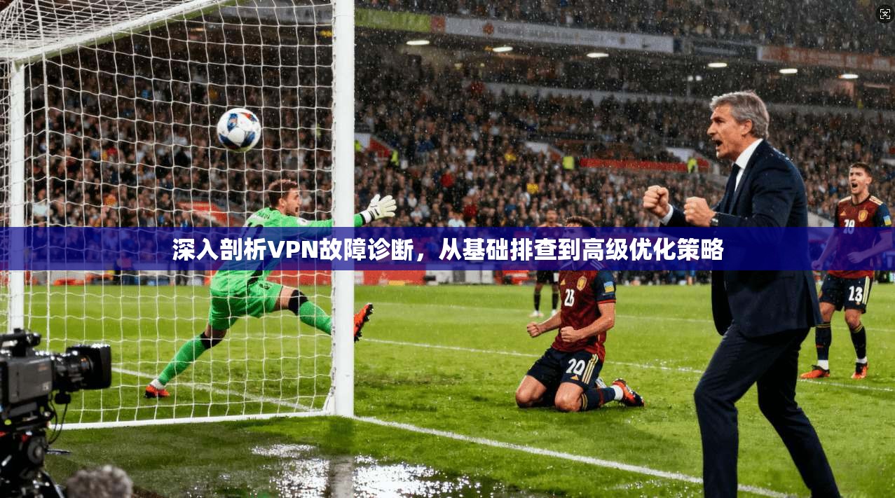 深入剖析VPN故障诊断,从基础排查到高级优化策略 深入剖析VPN故障诊断,从基础排查到高级优化策略