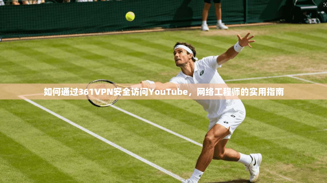 如何通过361VPN安全访问YouTube，网络工程师的实用指南