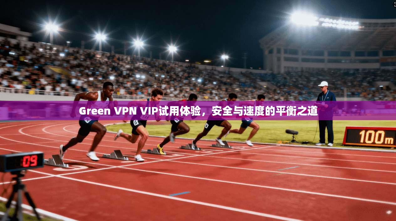 Green VPN VIP试用体验，安全与速度的平衡之道