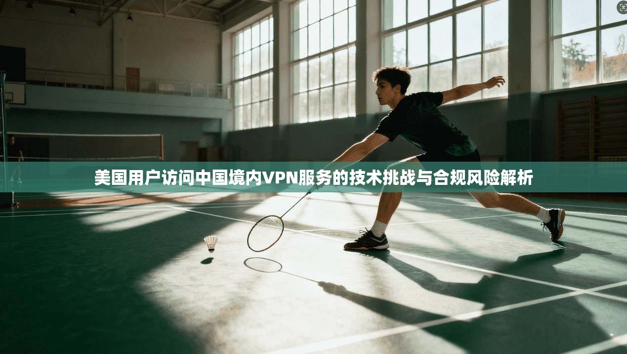 美国用户访问中国境内VPN服务的技术挑战与合规风险解析