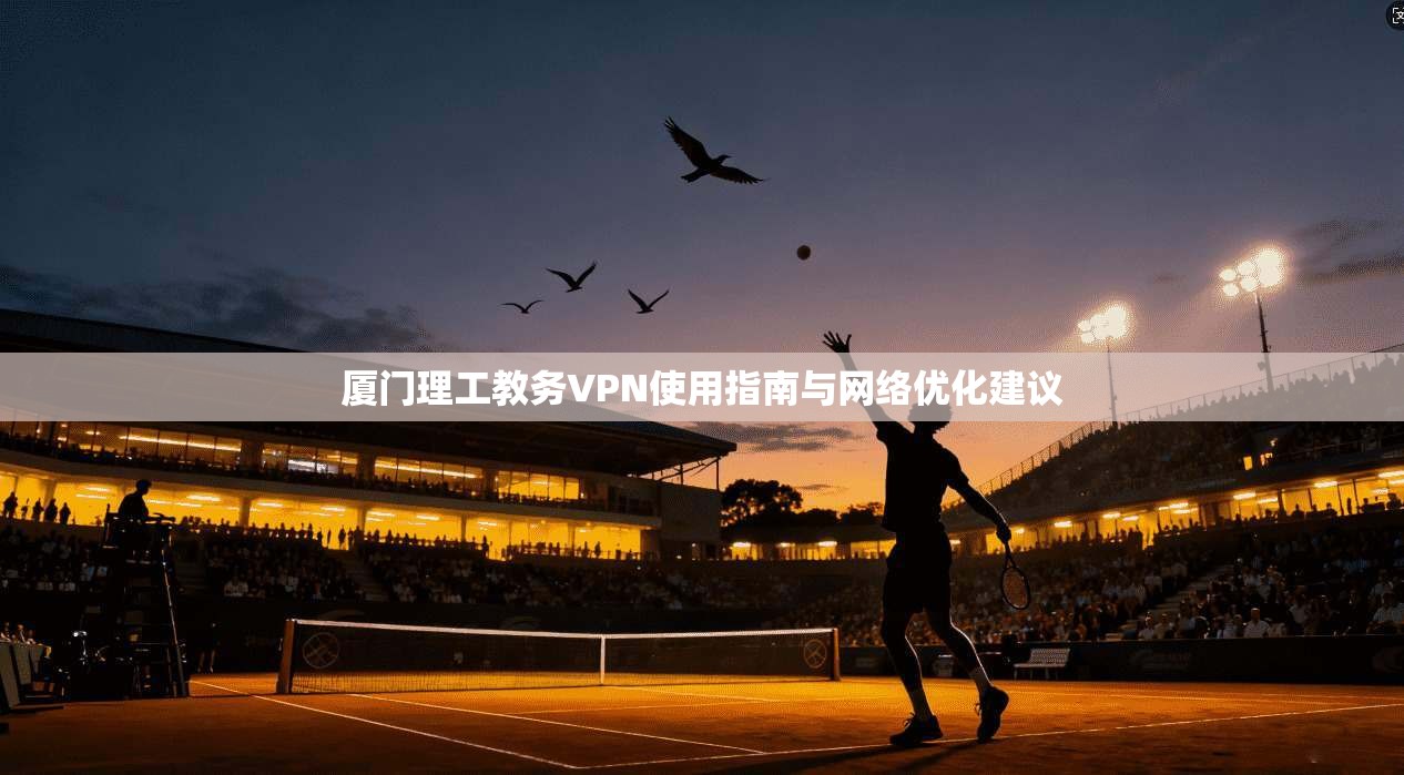 厦门理工教务VPN使用指南与网络优化建议 厦门理工教务VPN使用指南与网络优化建议