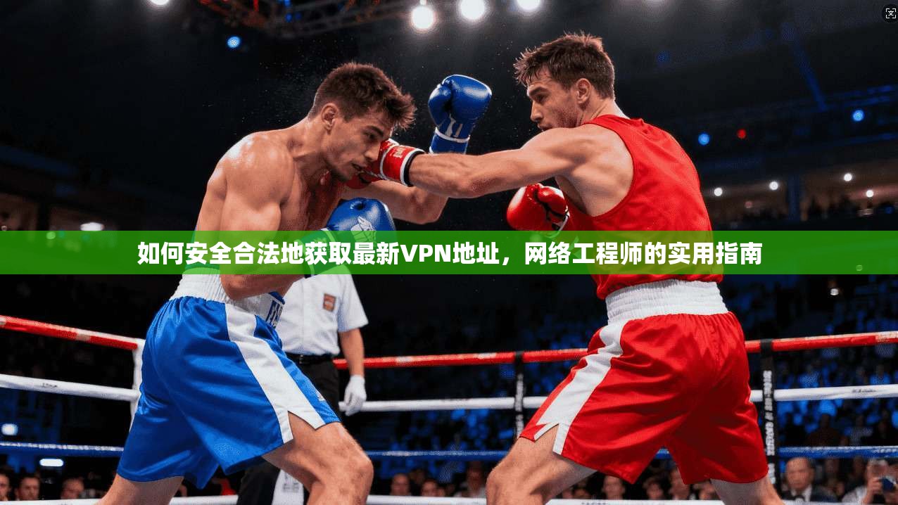 如何安全合法地获取最新VPN地址，网络工程师的实用指南