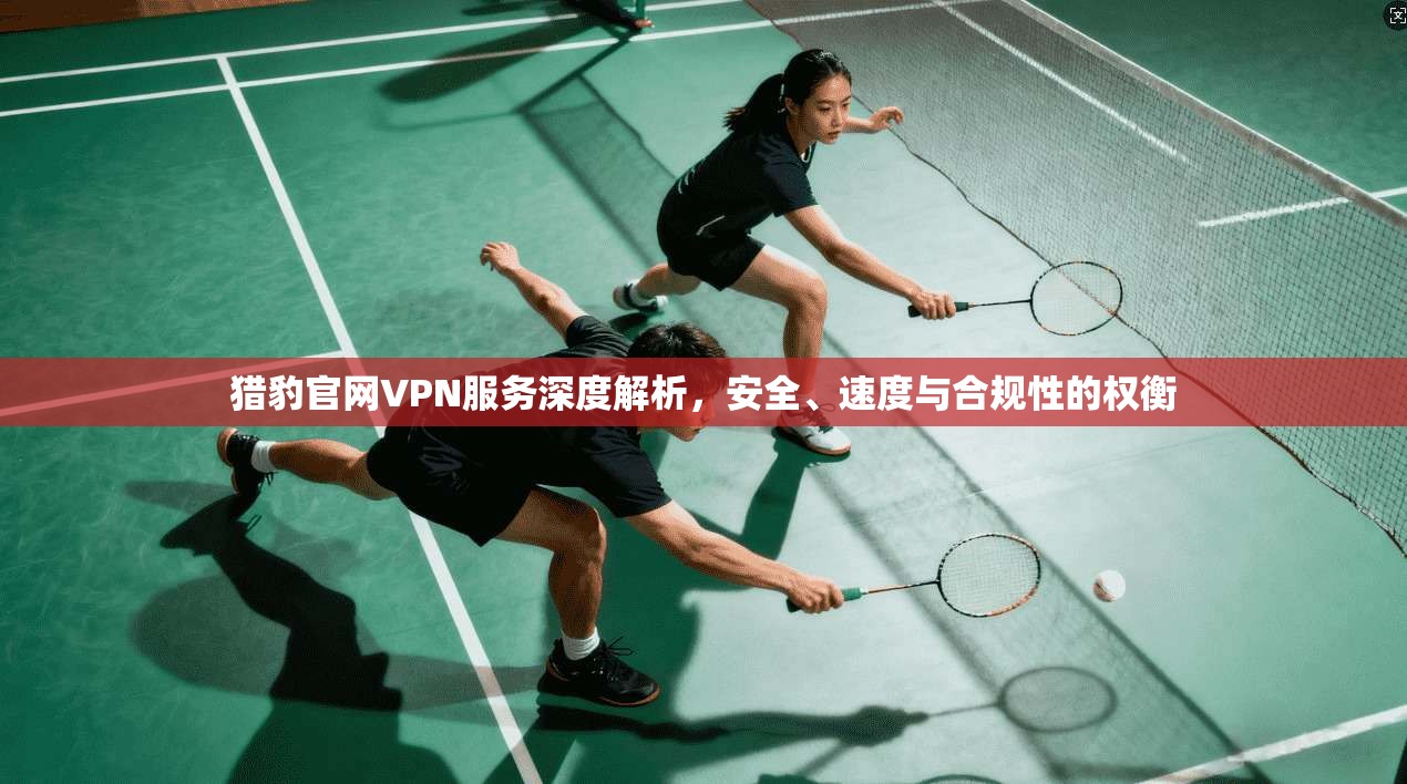 猎豹官网VPN服务深度解析,安全、速度与合规性的权衡 猎豹官网VPN服务深度解析,安全、速度与合规性的权衡