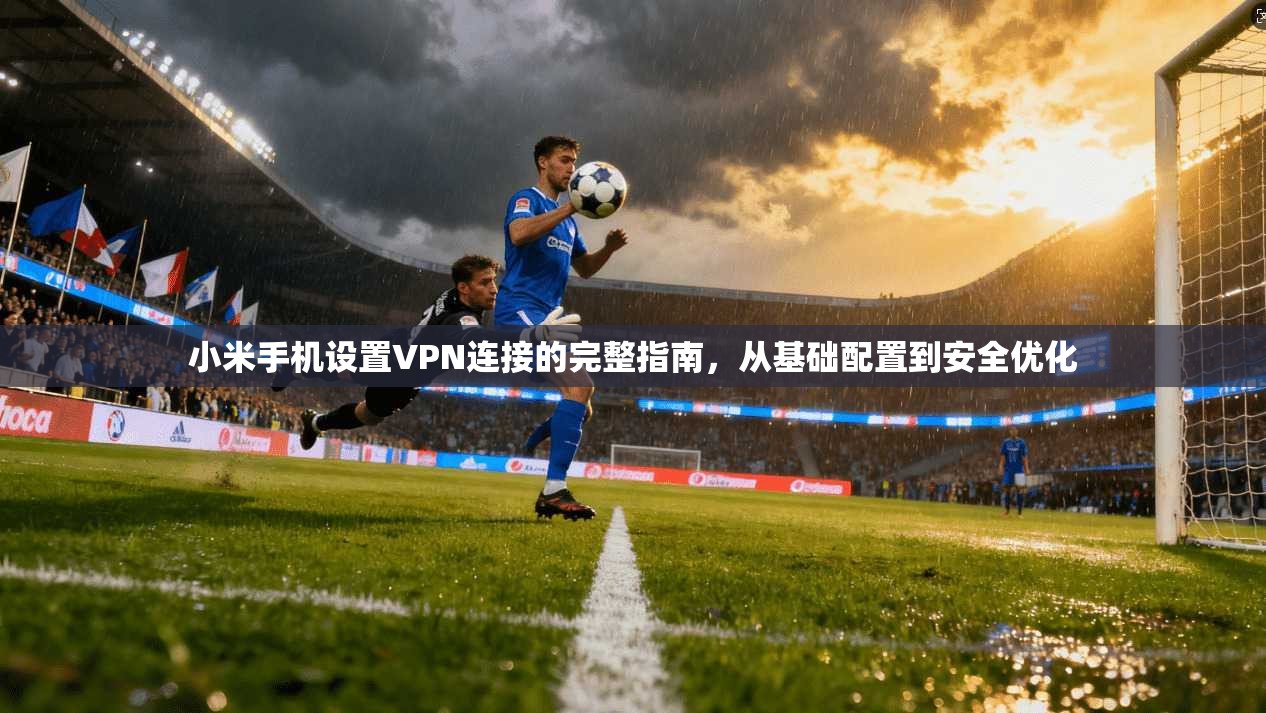 小米手机设置VPN连接的完整指南,从基础配置到安全优化 小米手机设置VPN连接的完整指南,从基础配置到安全优化