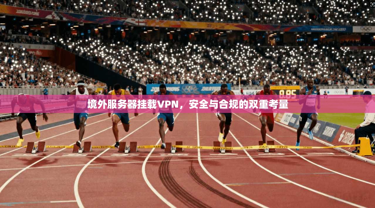 境外服务器挂载VPN,安全与合规的双重考量