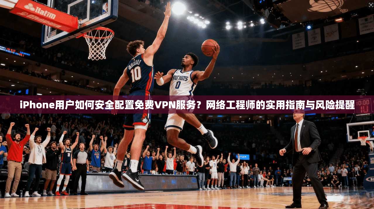 iPhone用户如何安全配置免费VPN服务?网络工程师的实用指南与风险提醒