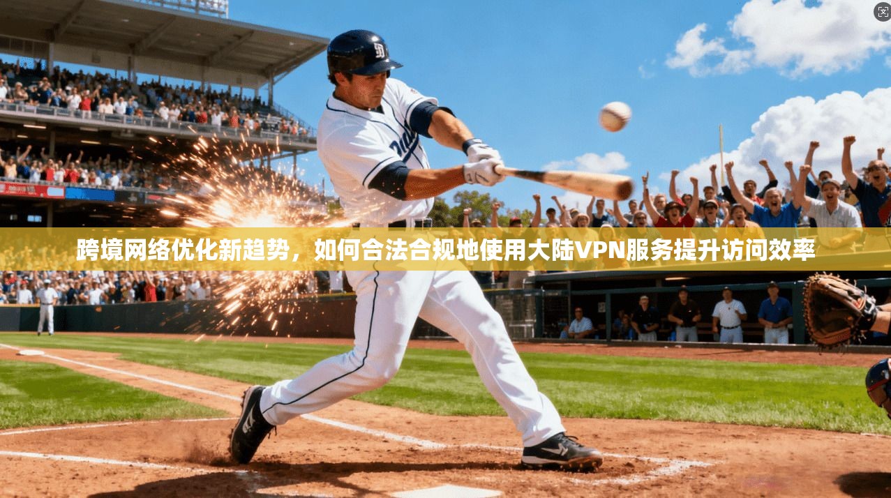 跨境网络优化新趋势，如何合法合规地使用大陆VPN服务提升访问效率