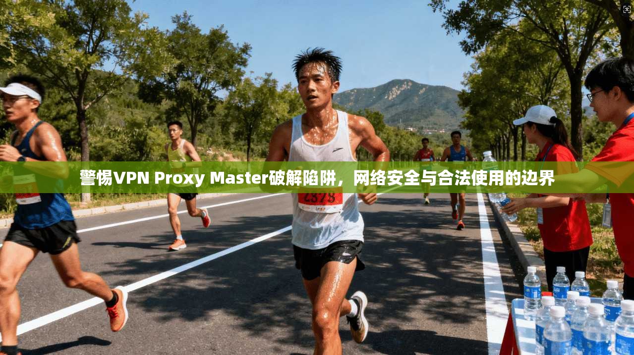 警惕VPN Proxy Master破解陷阱，网络安全与合法使用的边界