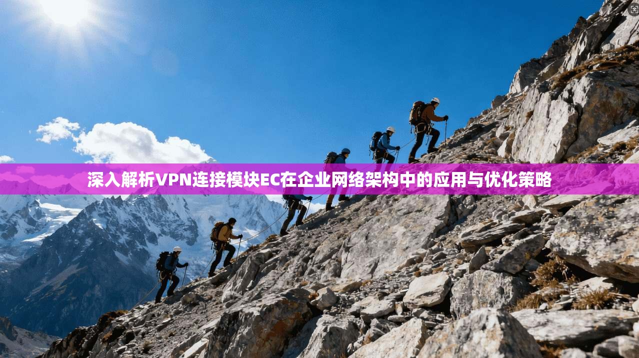 深入解析VPN连接模块EC在企业网络架构中的应用与优化策略 深入解析VPN连接模块EC在企业网络架构中的应用与优化策略