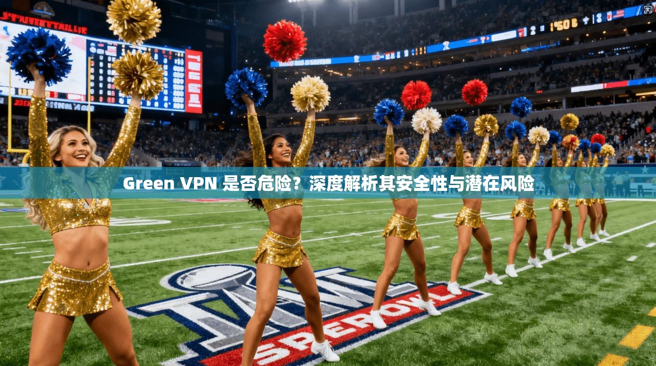 Green VPN 是否危险？深度解析其安全性与潜在风险