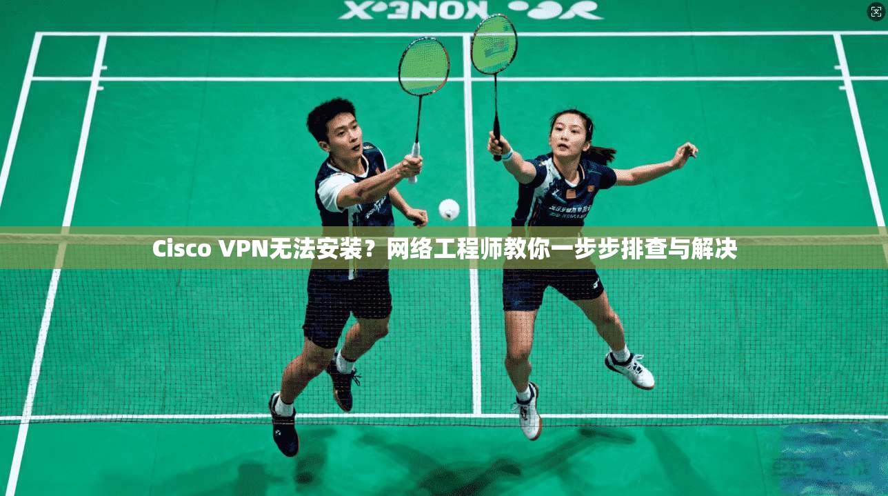 Cisco VPN无法安装?网络工程师教你一步步排查与解决 Cisco VPN无法安装?网络工程师教你一步步排查与解决