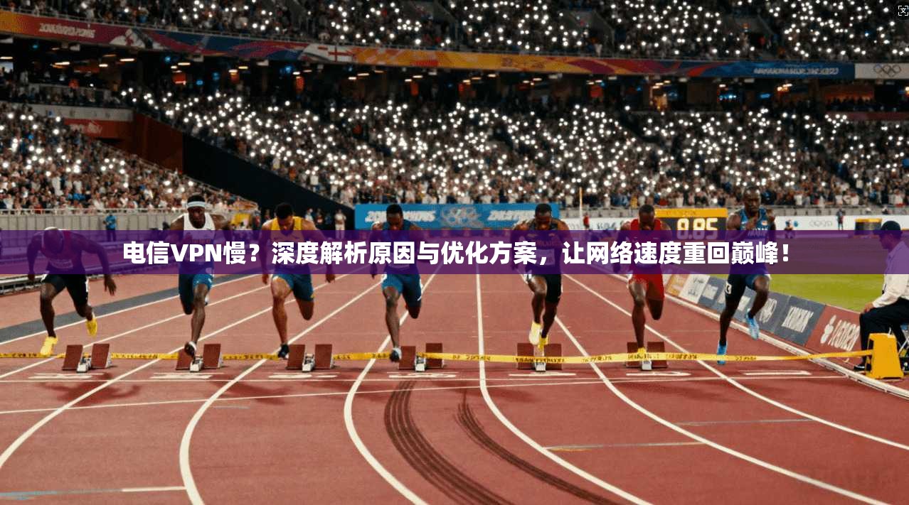 电信VPN慢？深度解析原因与优化方案，让网络速度重回巅峰！