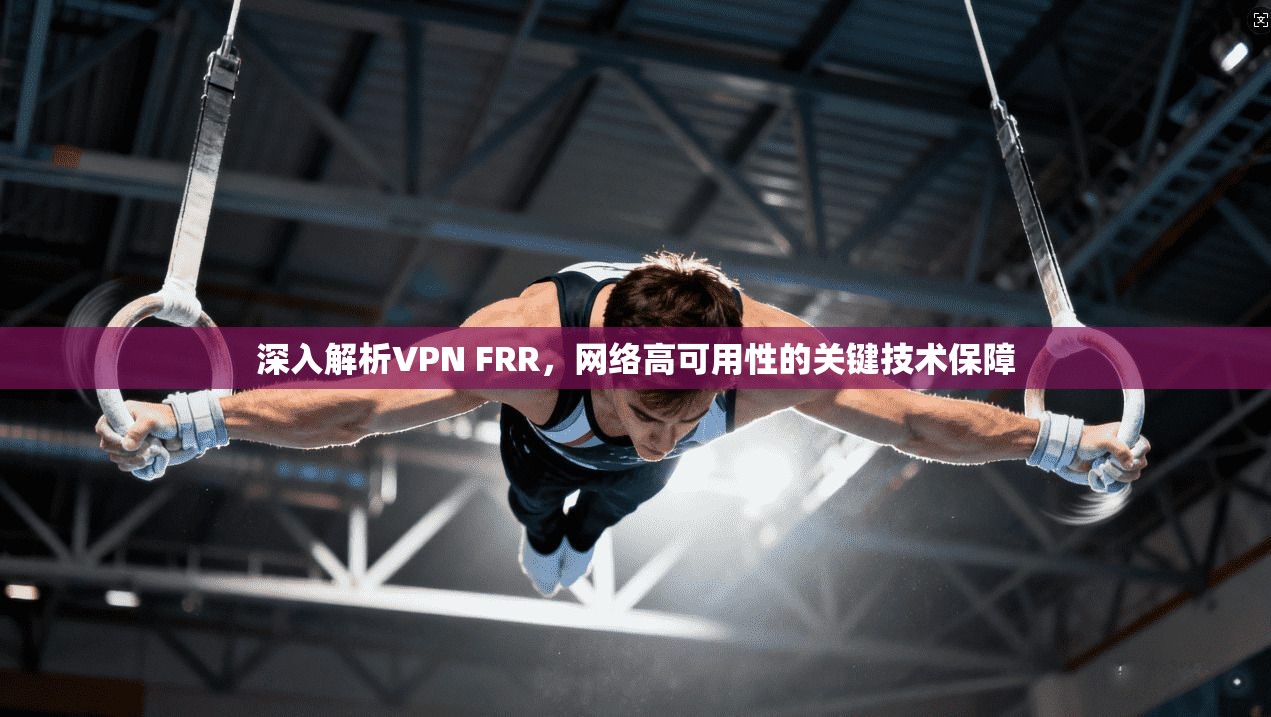 深入解析VPN FRR,网络高可用性的关键技术保障 深入解析VPN FRR,网络高可用性的关键技术保障