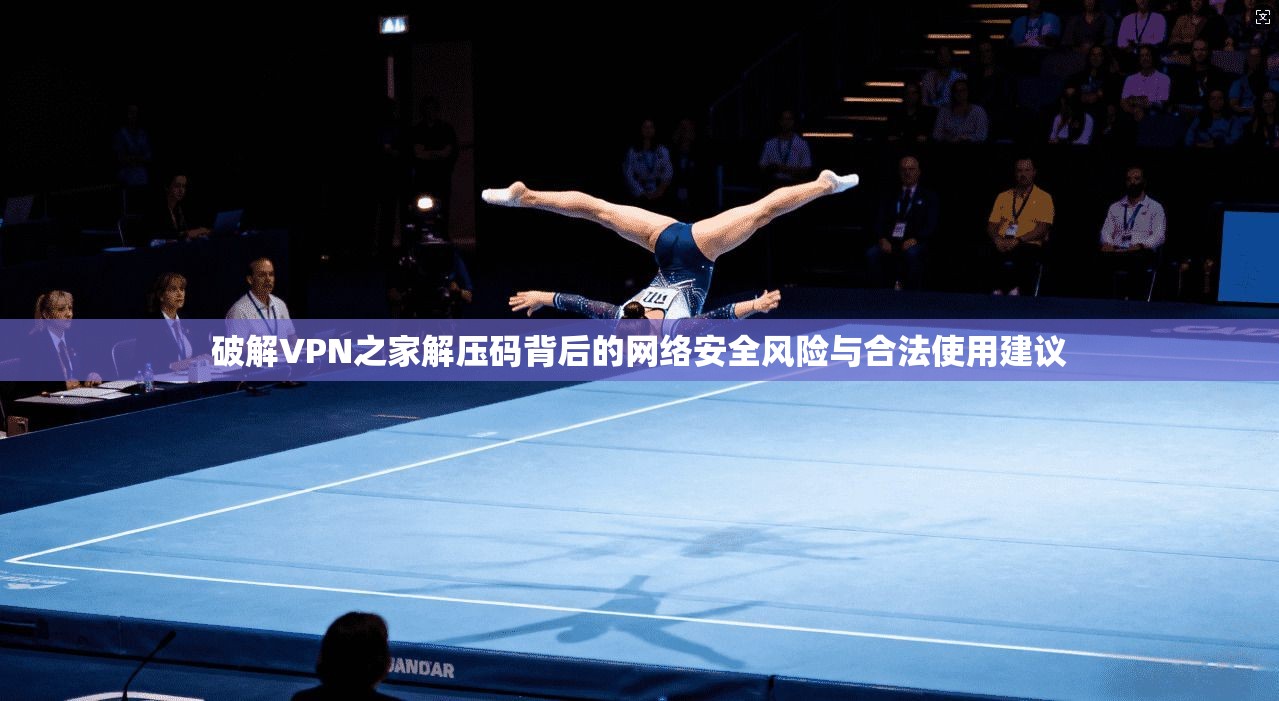破解VPN之家解压码背后的网络安全风险与合法使用建议 破解VPN之家解压码背后的网络安全风险与合法使用建议