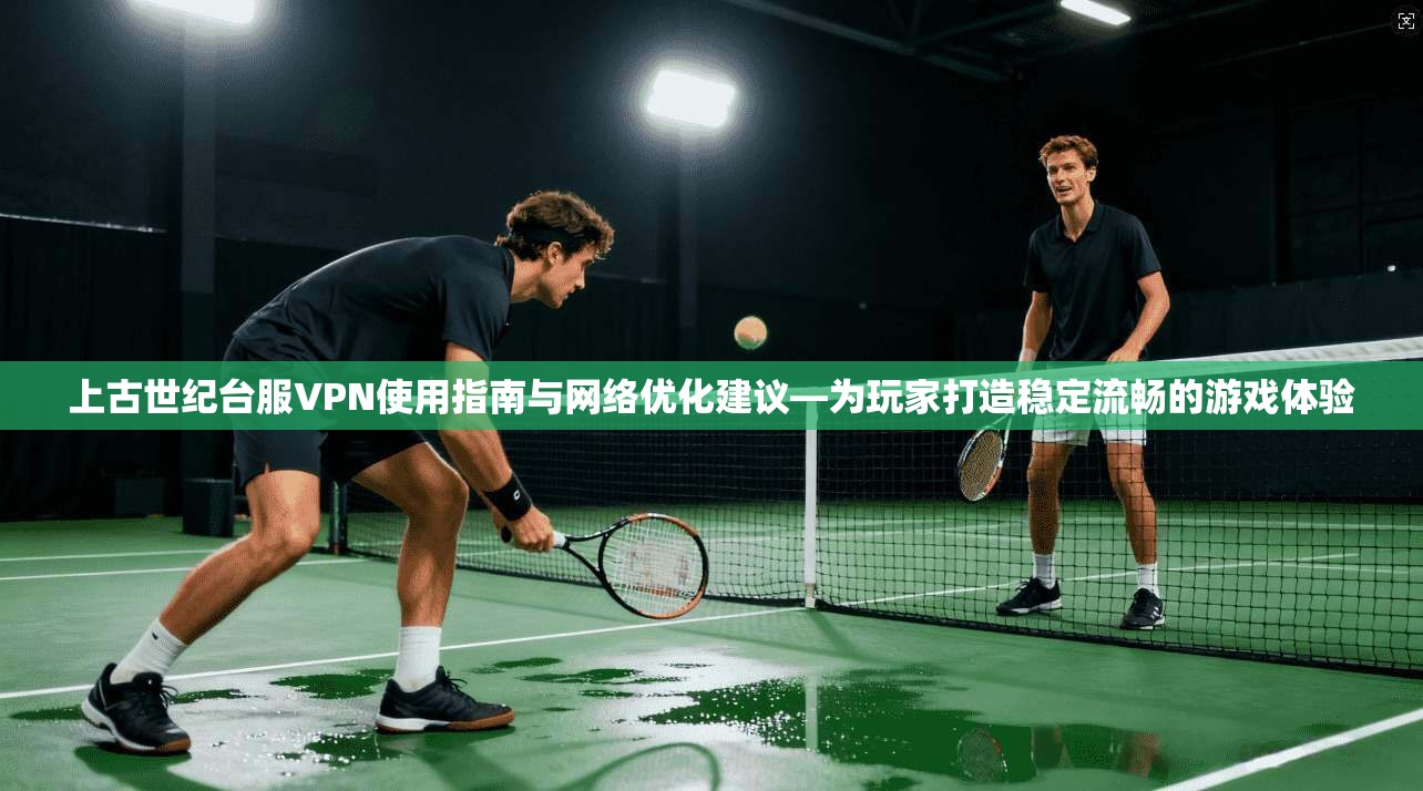 上古世纪台服VPN使用指南与网络优化建议—为玩家打造稳定流畅的游戏体验
