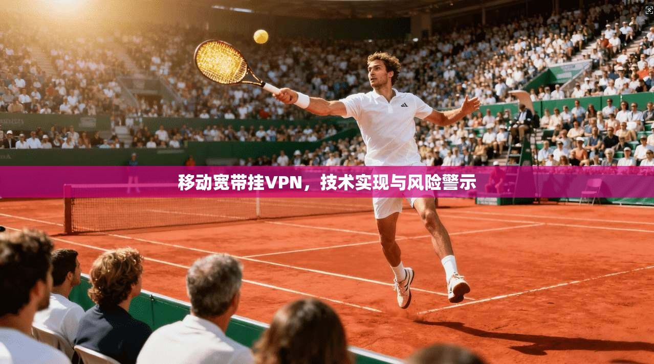 移动宽带挂VPN,技术实现与风险警示 移动宽带挂VPN,技术实现与风险警示
