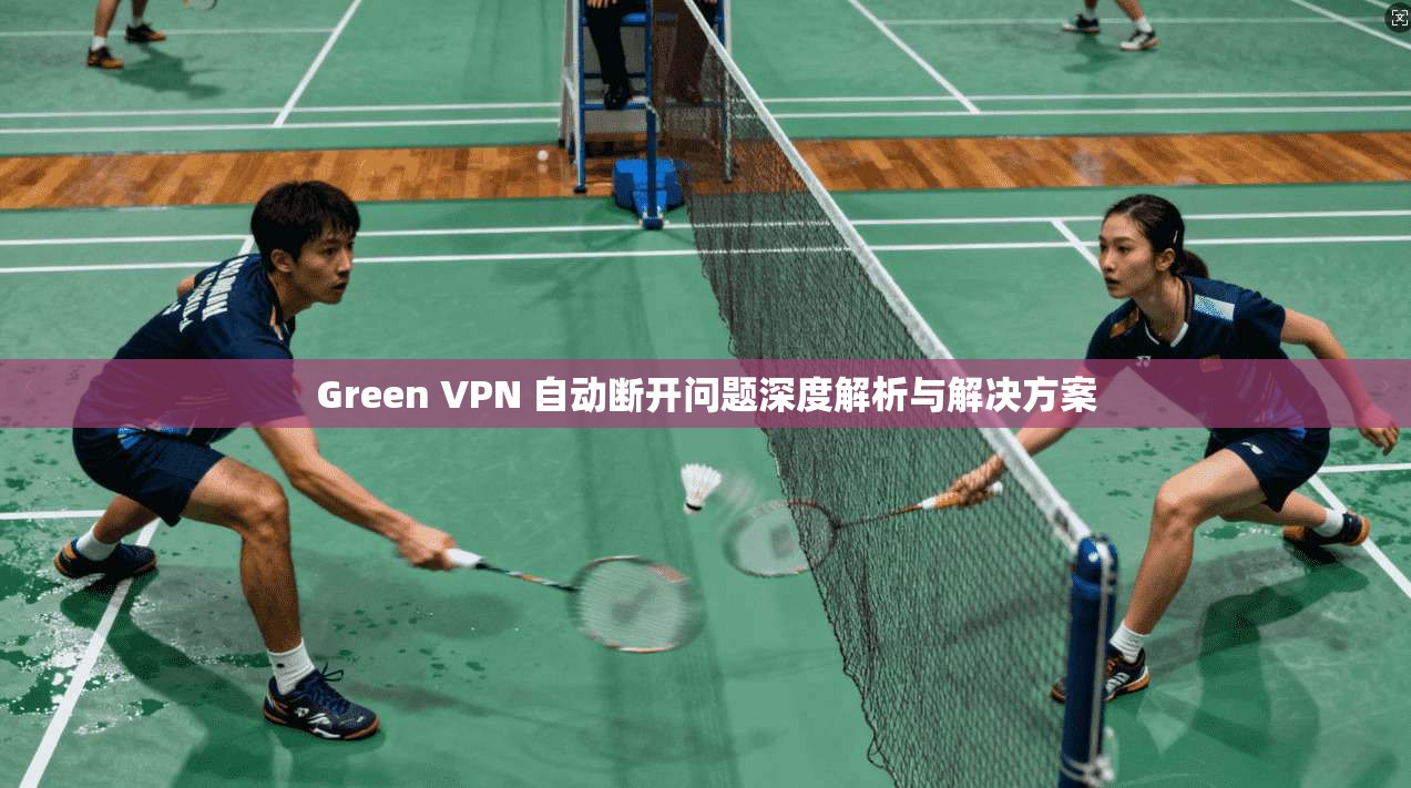 Green VPN 自动断开问题深度解析与解决方案