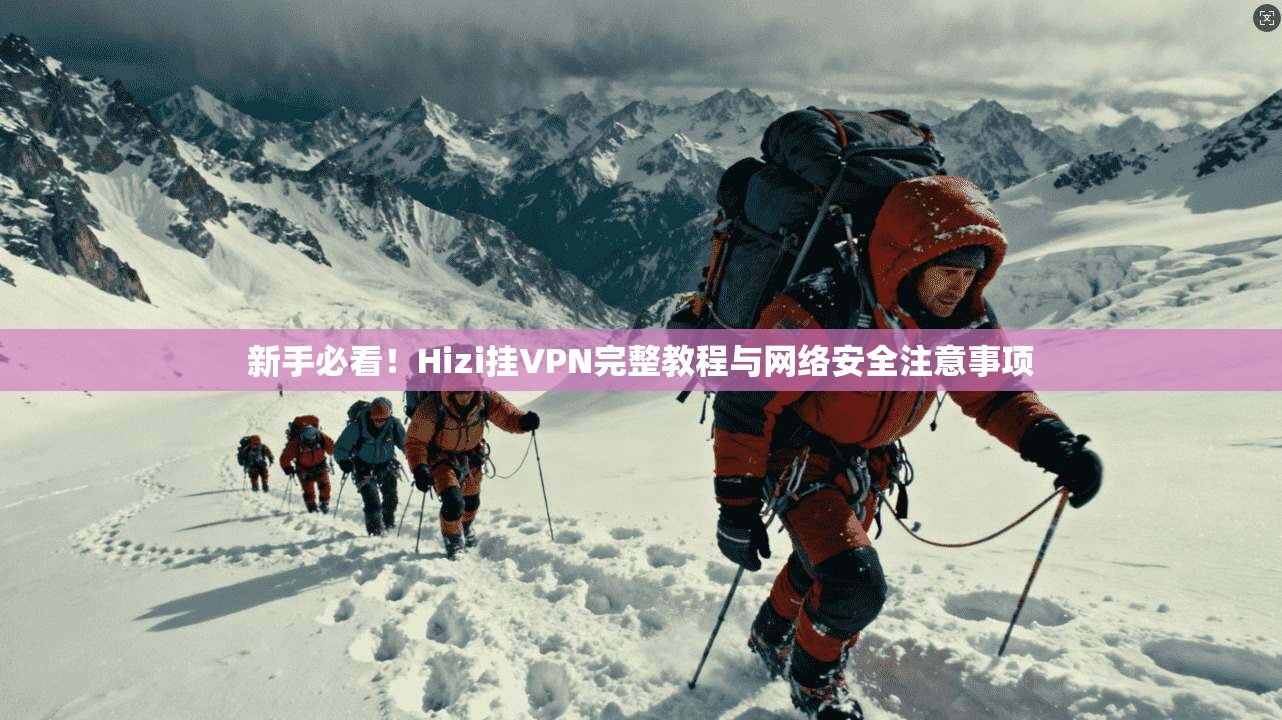 新手必看!Hizi挂VPN完整教程与网络安全注意事项 新手必看!Hizi挂VPN完整教程与网络安全注意事项
