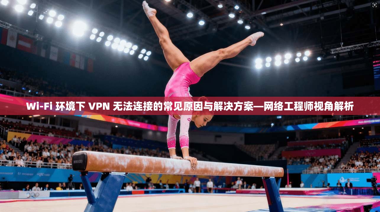 Wi-Fi 环境下 VPN 无法连接的常见原因与解决方案—网络工程师视角解析 Wi-Fi 环境下 VPN 无法连接的常见原因与解决方案—网络工程师视角解析