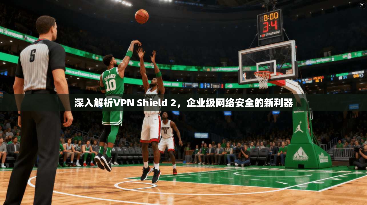 深入解析VPN Shield 2,企业级网络安全的新利器 深入解析VPN Shield 2,企业级网络安全的新利器