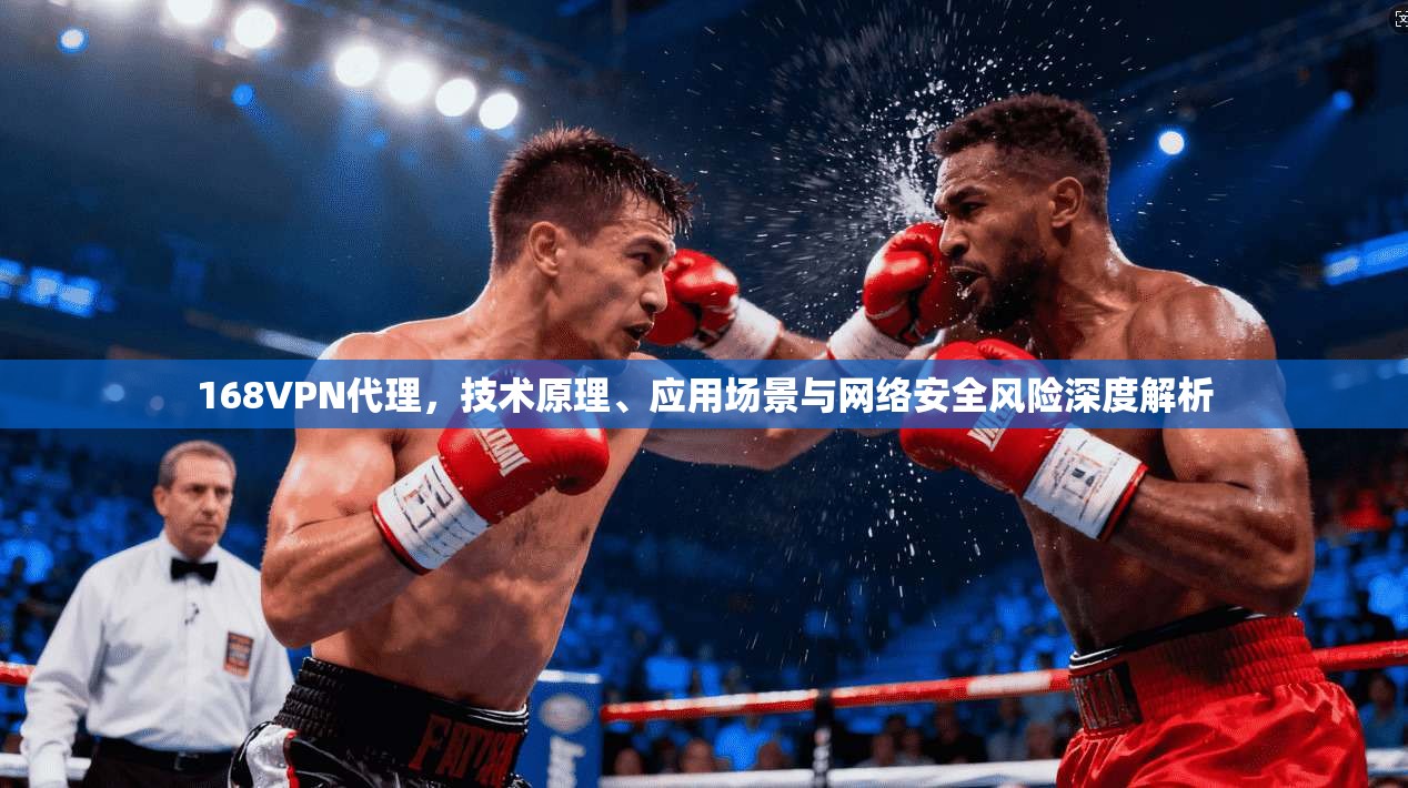 168VPN代理，技术原理、应用场景与网络安全风险深度解析