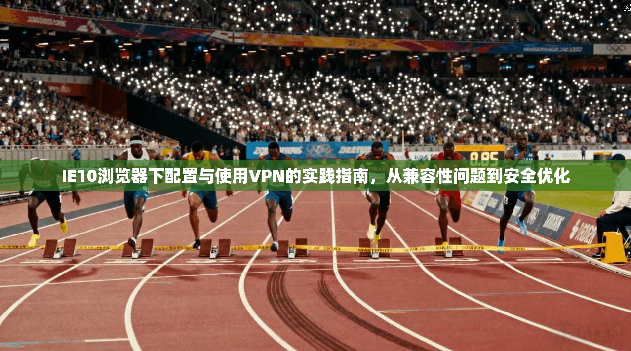 IE10浏览器下配置与使用VPN的实践指南,从兼容性问题到安全优化
