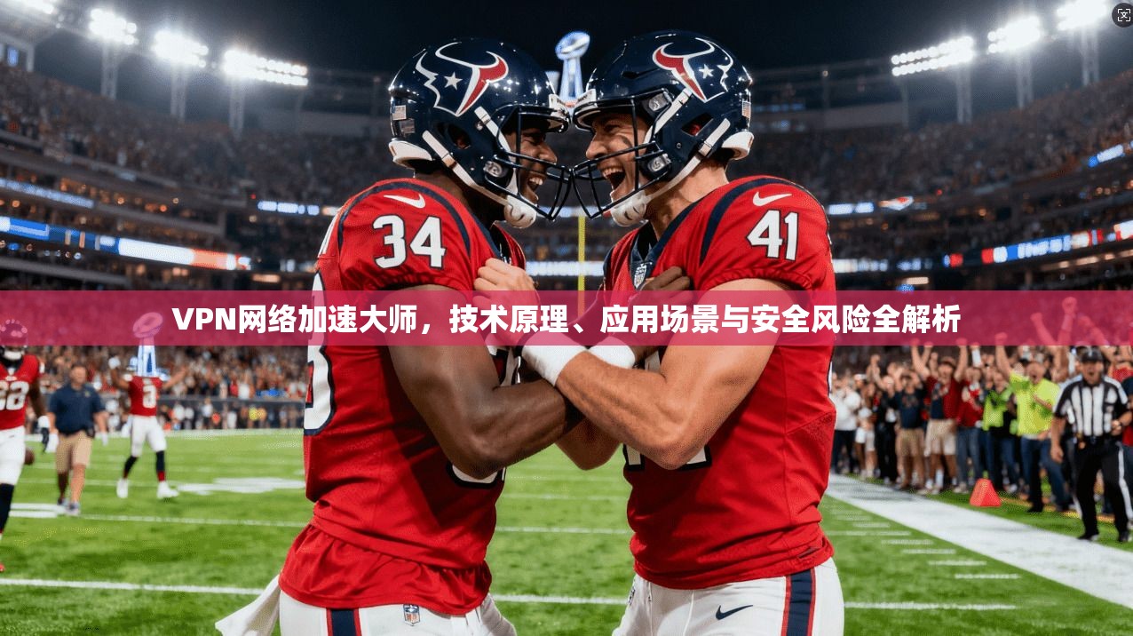 VPN网络加速大师,技术原理、应用场景与安全风险全解析
