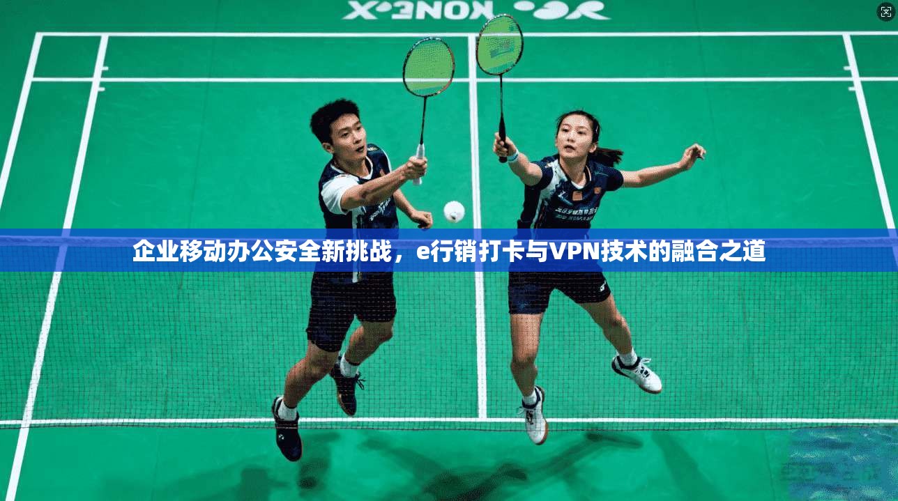 企业移动办公安全新挑战,e行销打卡与VPN技术的融合之道 企业移动办公安全新挑战,e行销打卡与VPN技术的融合之道