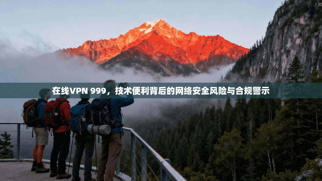 在线VPN 999,技术便利背后的网络安全风险与合规警示 在线VPN 999,技术便利背后的网络安全风险与合规警示