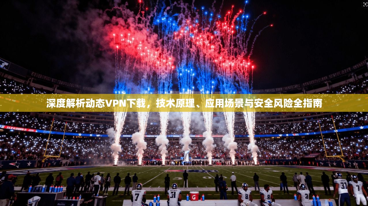 深度解析动态VPN下载，技术原理、应用场景与安全风险全指南