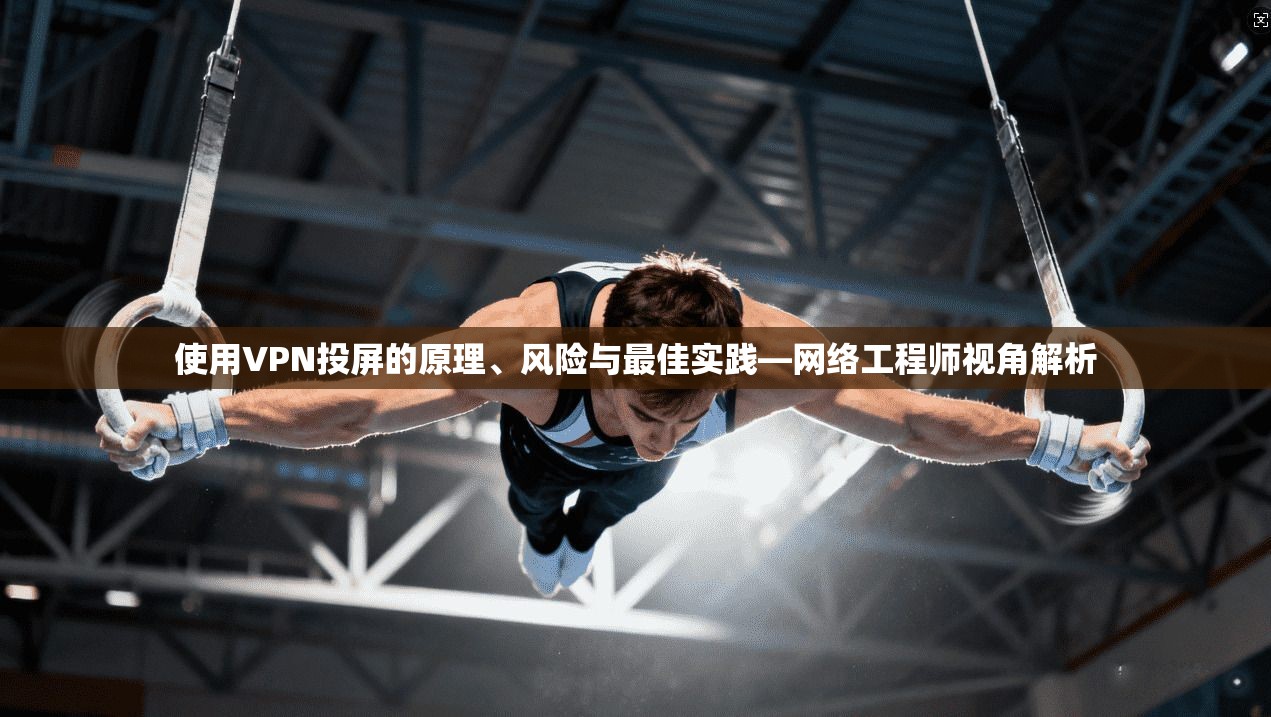 使用VPN投屏的原理、风险与最佳实践—网络工程师视角解析 使用VPN投屏的原理、风险与最佳实践—网络工程师视角解析