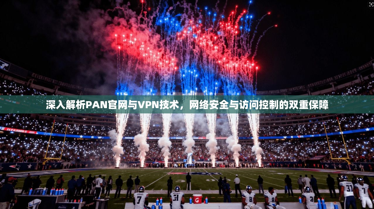 深入解析PAN官网与VPN技术,网络安全与访问控制的双重保障 深入解析PAN官网与VPN技术,网络安全与访问控制的双重保障