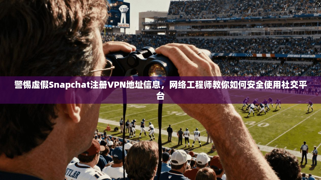 警惕虚假Snapchat注册VPN地址信息，网络工程师教你如何安全使用社交平台