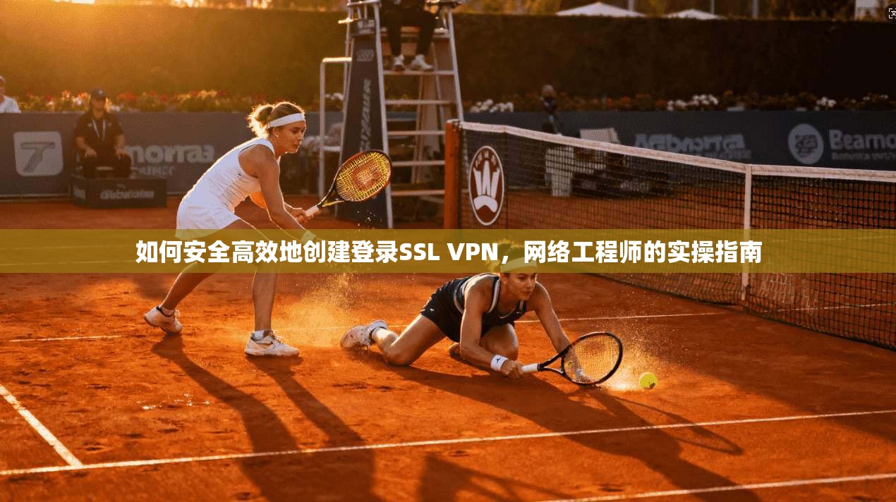 如何安全高效地创建登录SSL VPN，网络工程师的实操指南