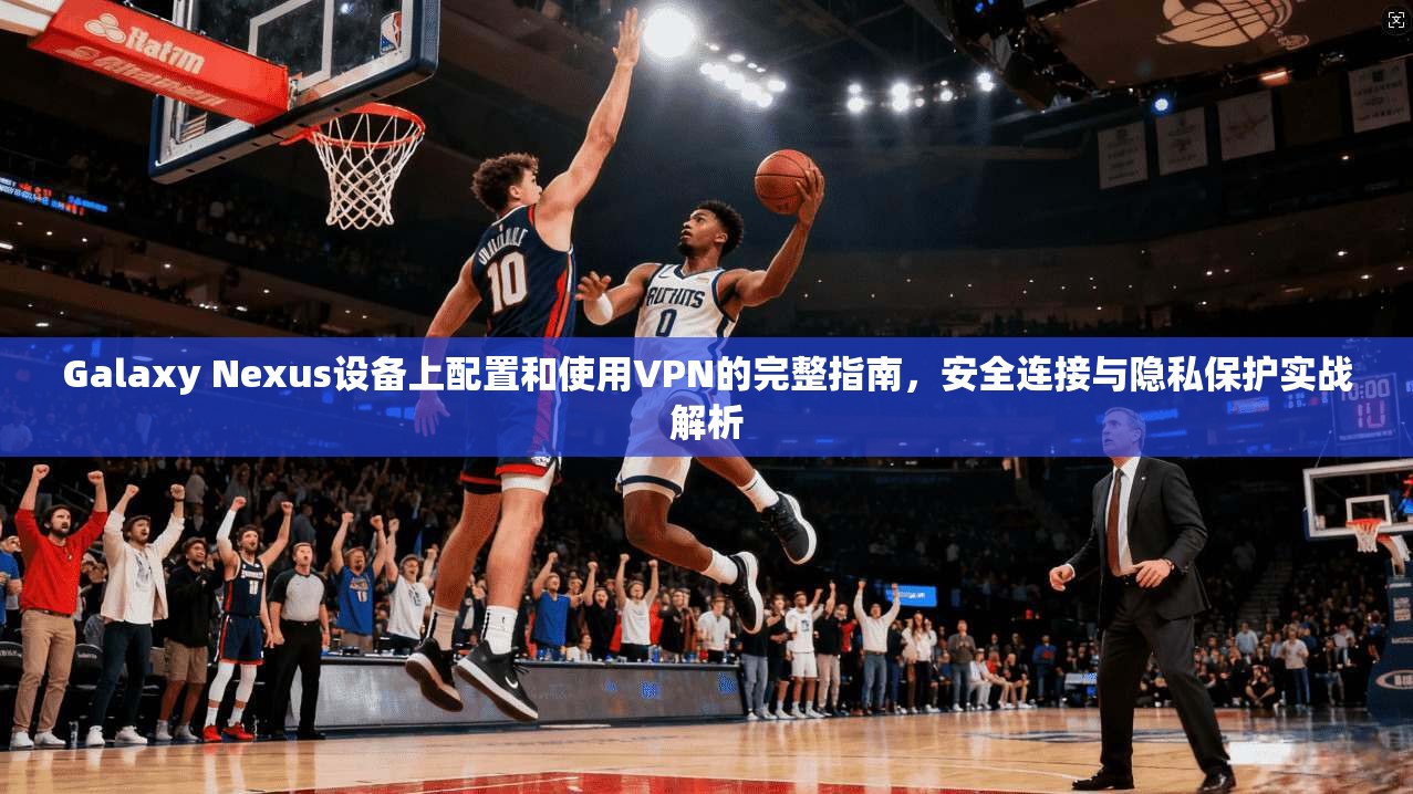 Galaxy Nexus设备上配置和使用VPN的完整指南，安全连接与隐私保护实战解析