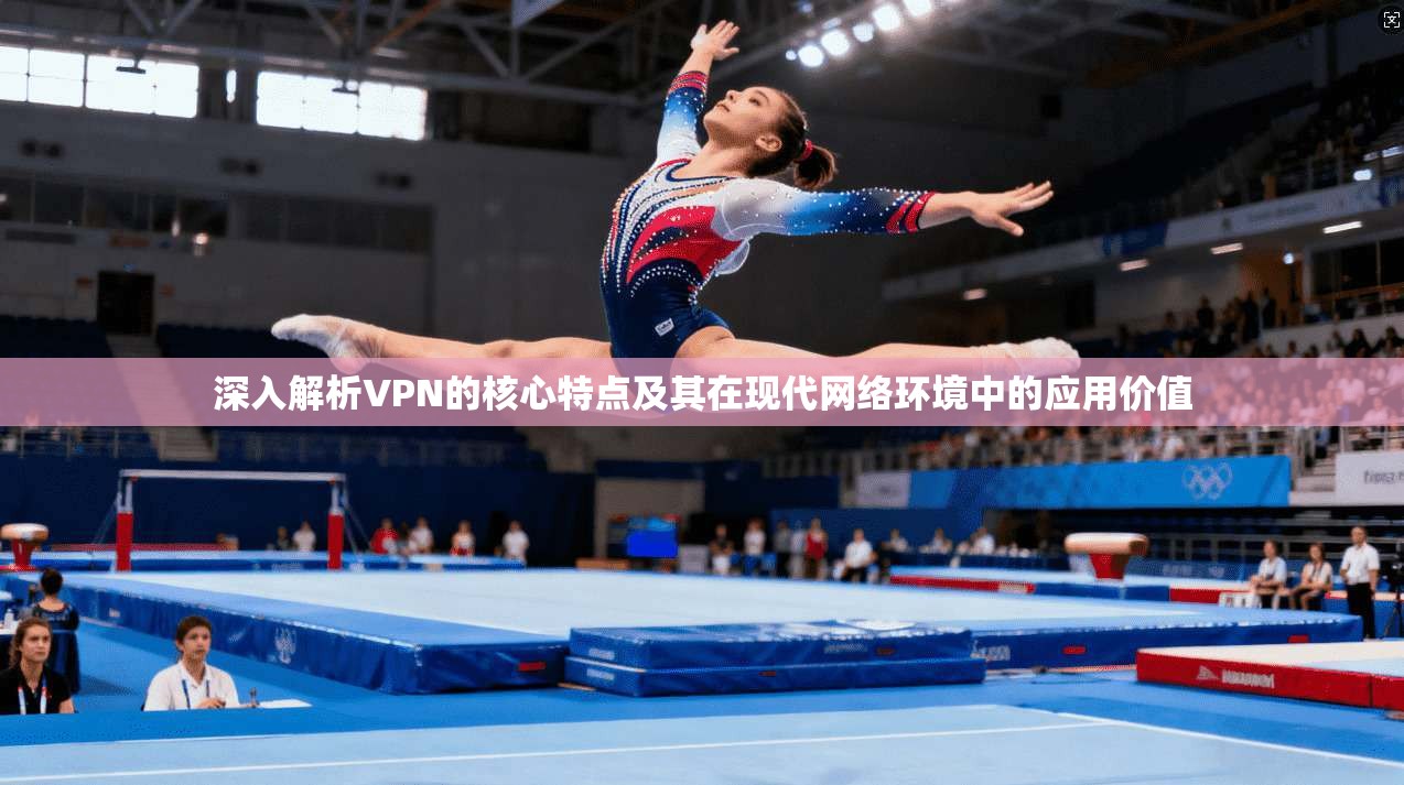 深入解析VPN的核心特点及其在现代网络环境中的应用价值