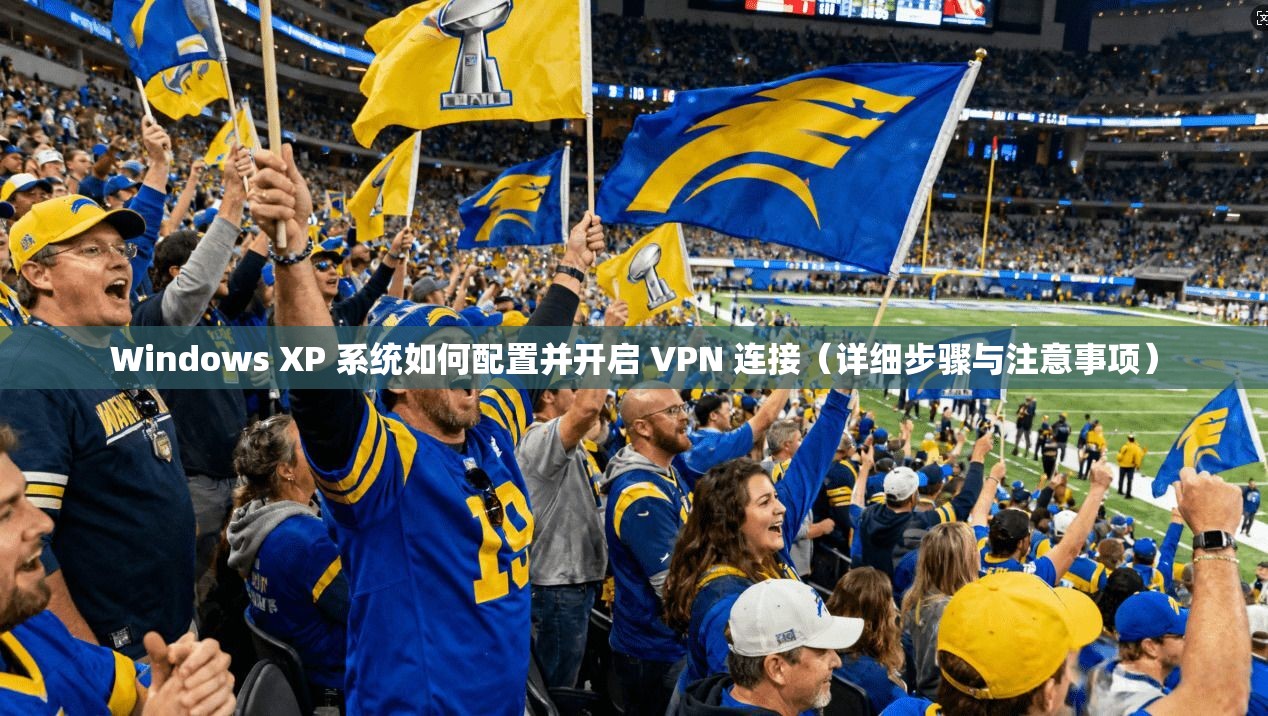 Windows XP 系统如何配置并开启 VPN 连接(详细步骤与注意事项)