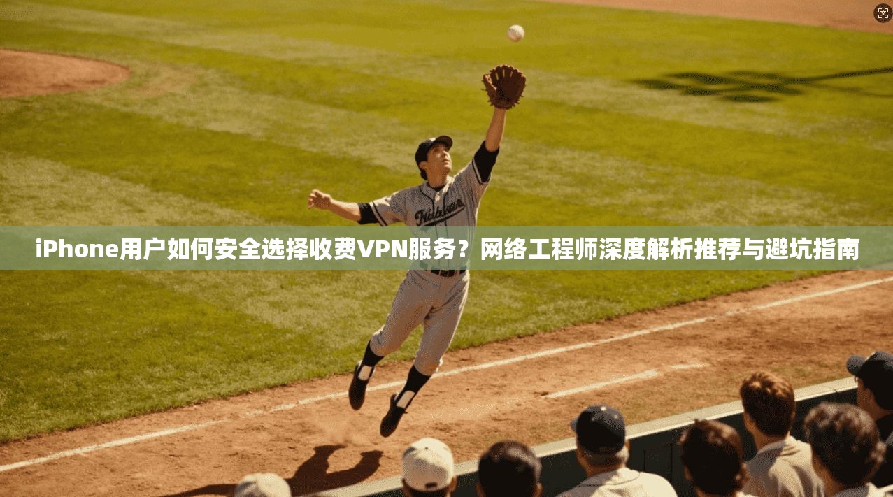 iPhone用户如何安全选择收费VPN服务?网络工程师深度解析推荐与避坑指南 iPhone用户如何安全选择收费VPN服务?网络工程师深度解析推荐与避坑指南