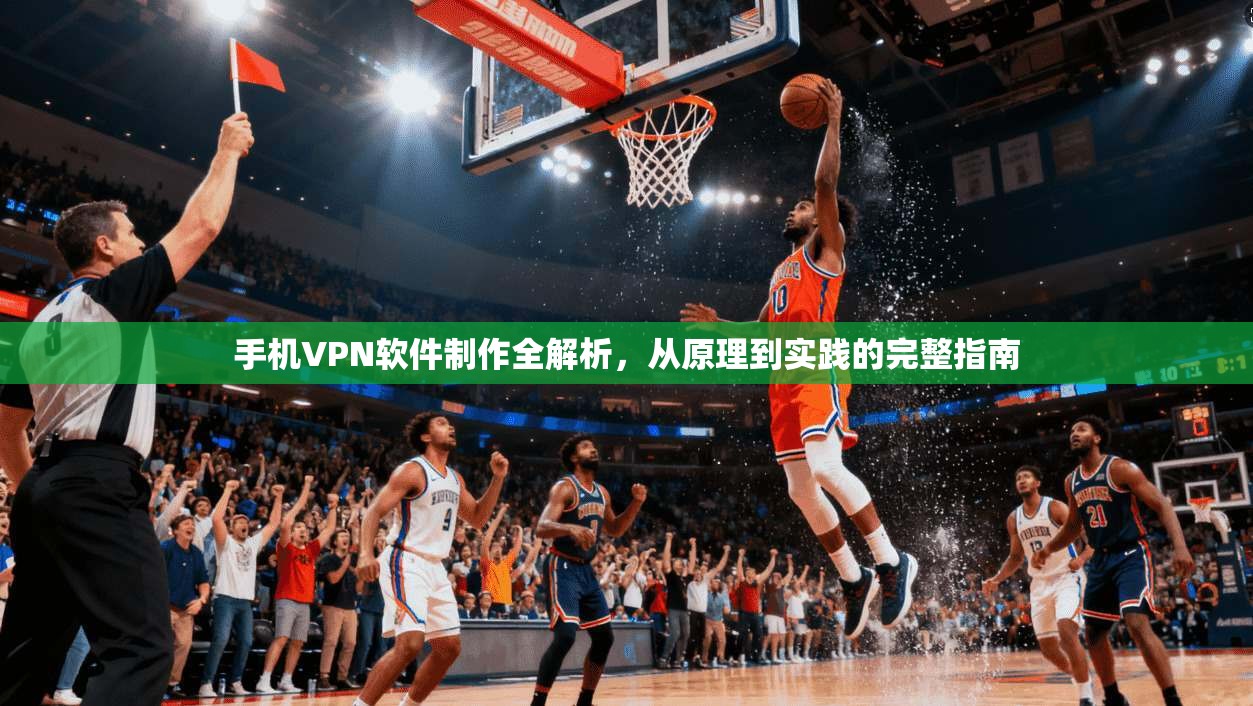 手机VPN软件制作全解析，从原理到实践的完整指南