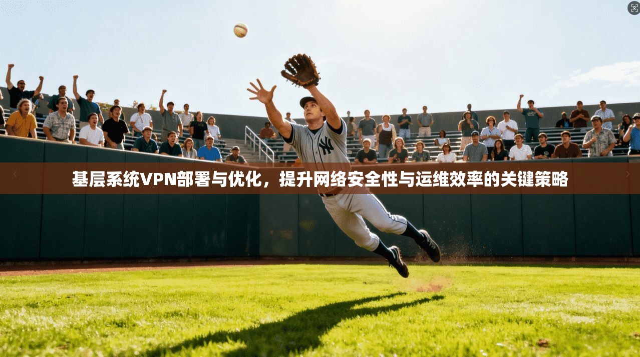 基层系统VPN部署与优化,提升网络安全性与运维效率的关键策略 基层系统VPN部署与优化,提升网络安全性与运维效率的关键策略