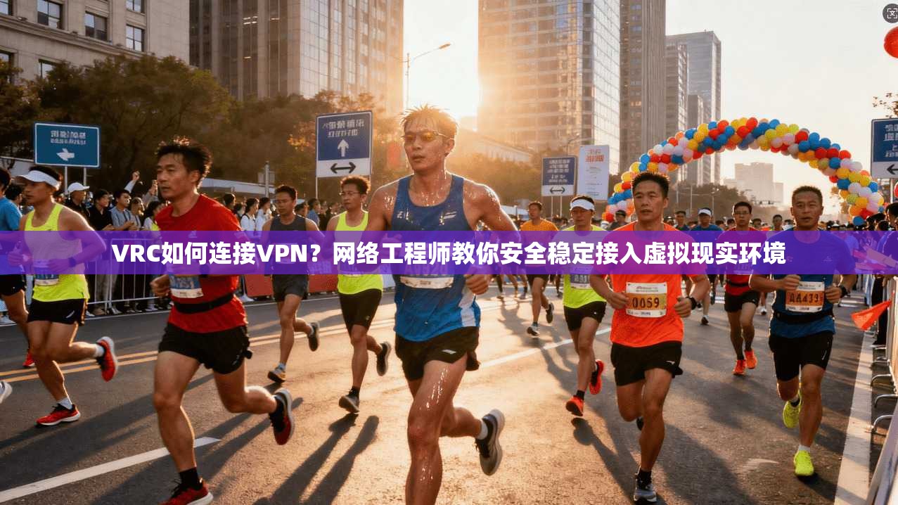VRC如何连接VPN？网络工程师教你安全稳定接入虚拟现实环境