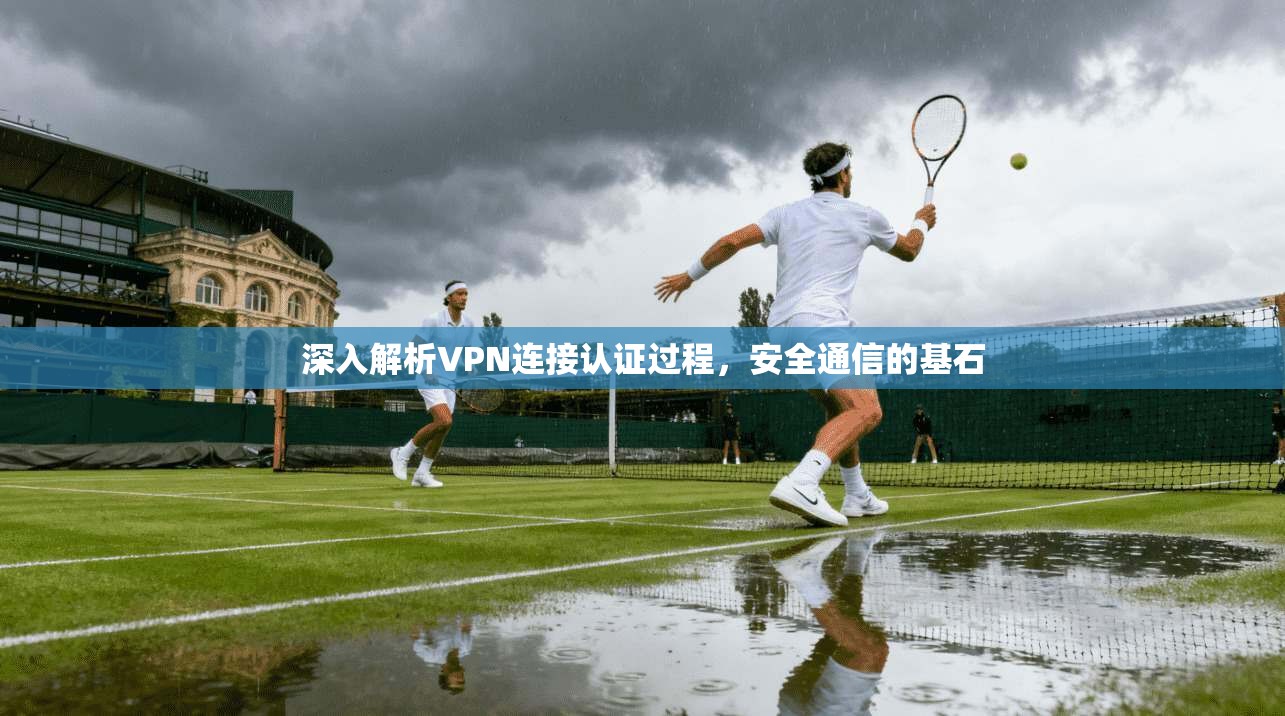 深入解析VPN连接认证过程，安全通信的基石