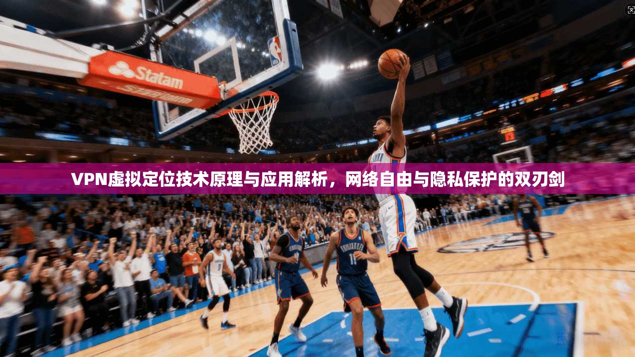 VPN虚拟定位技术原理与应用解析,网络自由与隐私保护的双刃剑