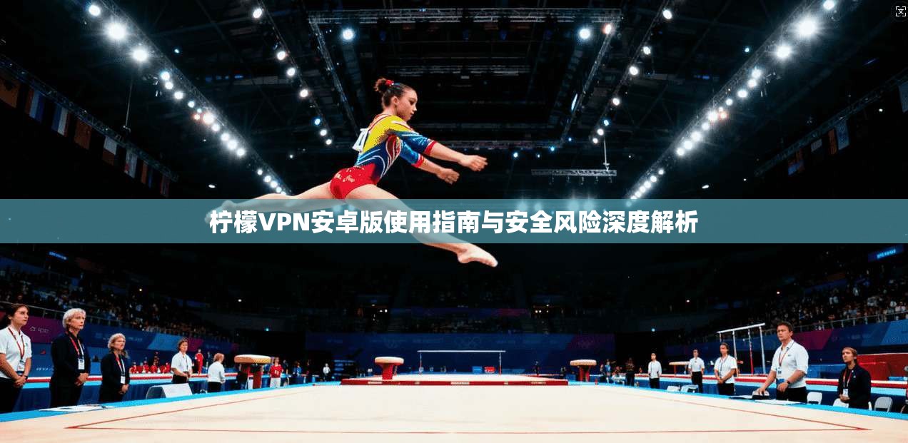 柠檬VPN安卓版使用指南与安全风险深度解析