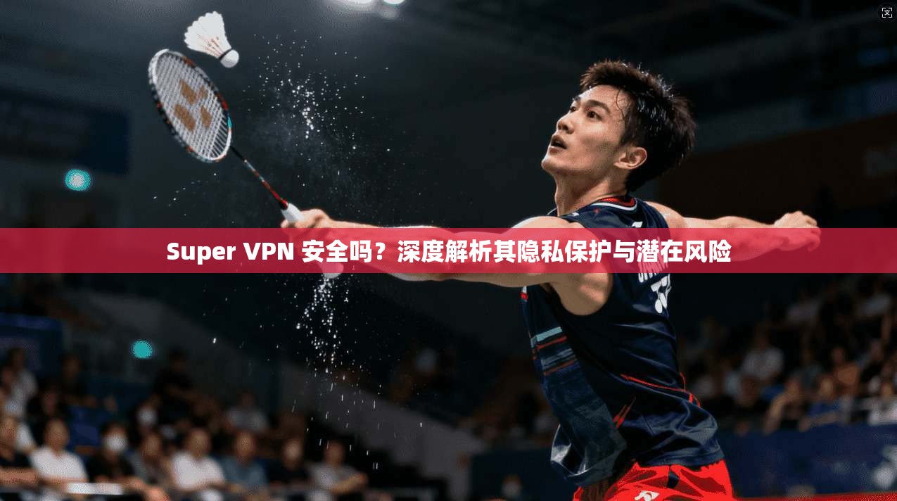 Super VPN 安全吗?深度解析其隐私保护与潜在风险