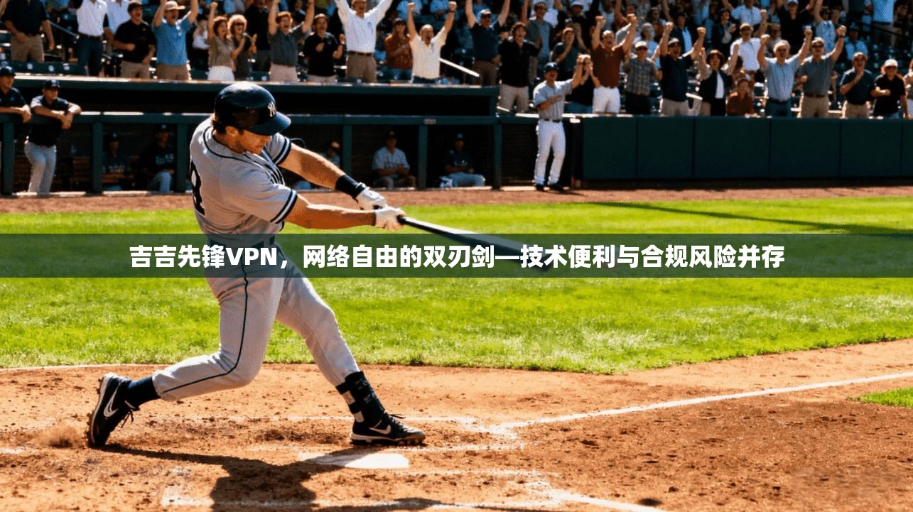 吉吉先锋VPN，网络自由的双刃剑—技术便利与合规风险并存