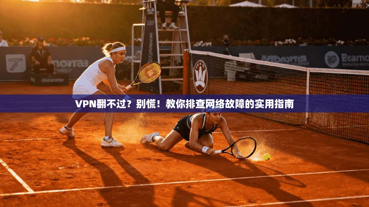 VPN翻不过？别慌！教你排查网络故障的实用指南